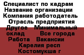 Специалист по кадрам › Название организации ­ Компания-работодатель › Отрасль предприятия ­ Другое › Минимальный оклад ­ 1 - Все города Работа » Вакансии   . Карелия респ.,Костомукша г.